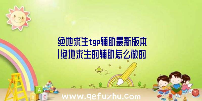 「绝地求生tgp辅助最新版本」|绝地求生的辅助怎么做的